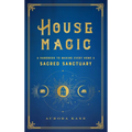 House Magic: A Handbook to Making Every Home a Sacred Sanctuary - Hardcover