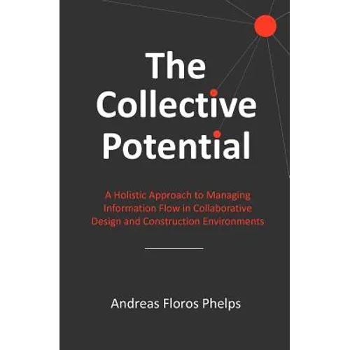 The Collective Potential: A Holistic Approach to Managing Information Flow in Collaborative Design and Construction Environments - Paperback
