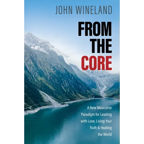 From the Core: A New Masculine Paradigm for Leading with Love, Living Your Truth, and Healing the World - Paperback