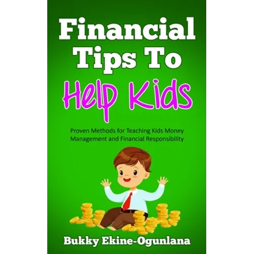 Financial Tips to Help Kids: Proven Methods for Teaching Kids Money Management and Financial Responsibility - Paperback