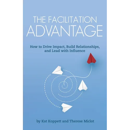 The Facilitation Advantage: How to Drive Impact, Build Relationships, and Lead with Influence - Paperback
