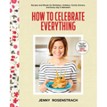 How to Celebrate Everything: Recipes and Rituals for Birthdays, Holidays, Family Dinners, and Every Day in Between: A Cookbook - Hardcover