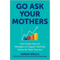 Go Ask Your Mothers: One Simple Step for Managers to Support Working Moms for Team Success - Hardcover