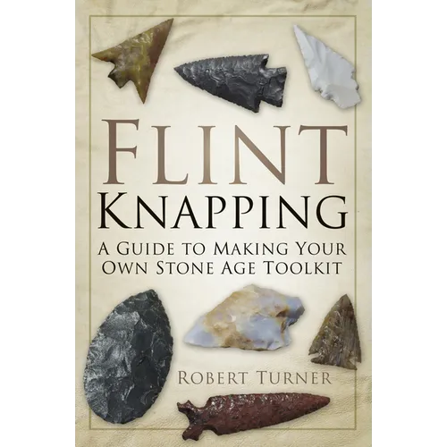 Flint Knapping: A Guide to Making Your Own Stone Age Toolkit - Paperback
