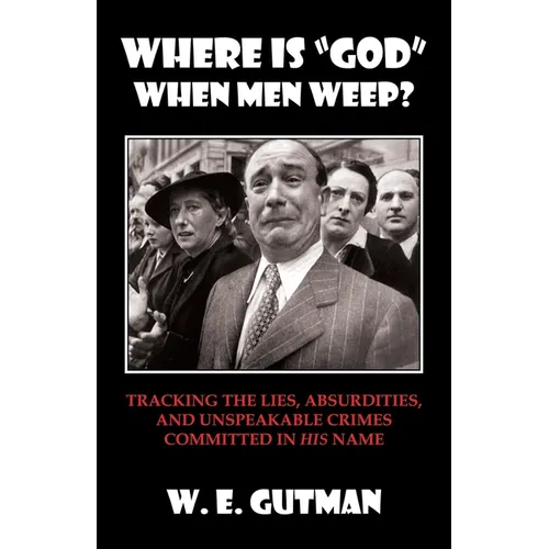 Where Is "god" When Men Weep?: Tracking the Lies, Absurdities, and Unspeakable Crimes Committed - Paperback