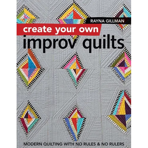 Create Your Own Improv Quilts: Modern Quilting with No Rules & No Rulers - Paperback