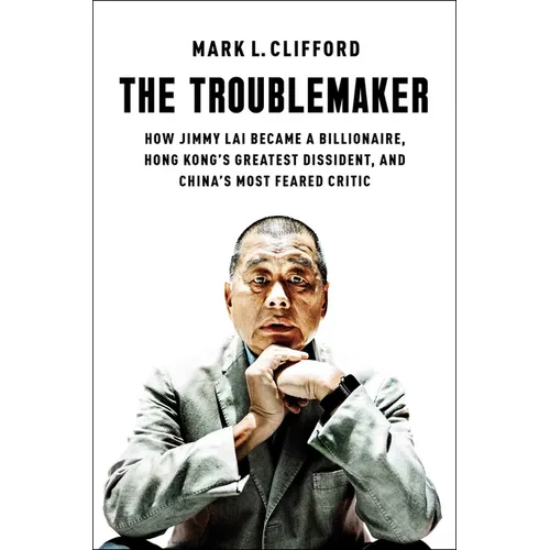 The Troublemaker: How Jimmy Lai Became a Billionaire, Hong Kong's Greatest Dissident, and China's Most Feared Critic - Hardcover