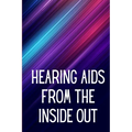 Hearing Aids From th e Inside Out: How To Choose A Good One And Maximise Its Power: Hearing Aid Secrets You Should Know - Paperback