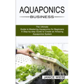 Aquaponics Business: A Step-by-step Guide to Create an Amazing Aquaponics System (The Ultimate Guide to Mastering Aquaponics for Beginners) - Paperback