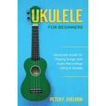 Ukulele for Beginners: Advanced Guide for Playing Songs with Audio Recordings Using A Ukulele - Paperback
