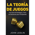 La Teoría de Juegos: Una Guía de Estrategia y Toma de Decisiones para Principiantes - Paperback