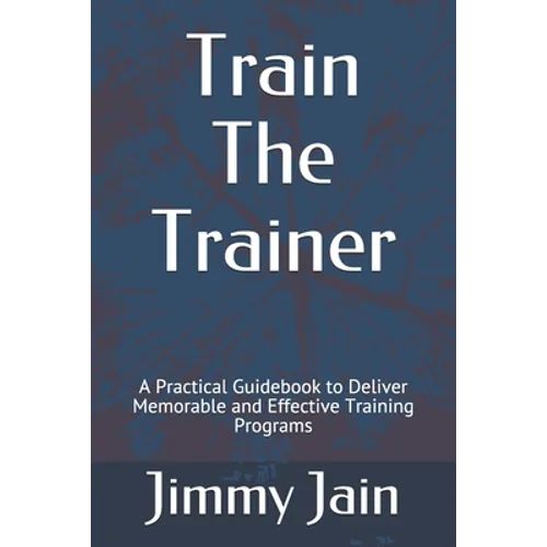Train The Trainer: A Practical Guidebook to Deliver Memorable and Effective Training Programs - Paperback