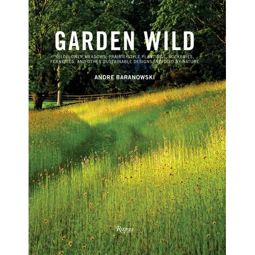 Garden Wild: Wildflower Meadows, Prairie-Style Plantings, Rockeries, Ferneries, and Other Sustainable Designs Inspired by Nature - Hardcover