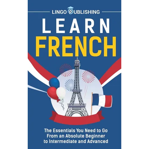 Learn French: The Essentials You Need to Go From an Absolute Beginner to Intermediate and Advanced - Hardcover