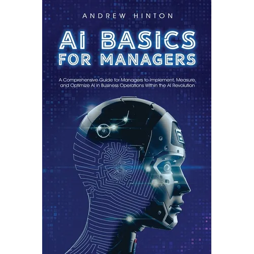 AI Basics for Managers: A Comprehensive Guide for Managers to Implement, Measure, and Optimize AI in Business Operations Within the AI Revolution - Paperback