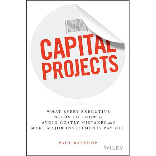 Capital Projects: What Every Executive Needs to Know to Avoid Costly Mistakes and Make Major Investments Pay Off - Hardcover