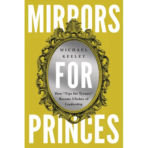 Mirrors for Princes: How "Tips for Tyrants" Became Clichés of Leadership - Hardcover