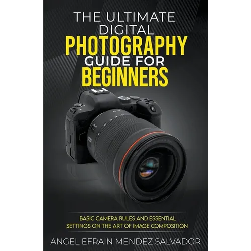 The Ultimate Digital Photography Guide for Beginners: Basic Camera Rules And Essential Settings On The Art Of Image Composition - Paperback