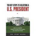 Ten Key Steps to Selecting a U.S. President: Do Not Vote for Another President of the United States of America until You Have Read This Book - Paperback