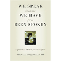 We Speak Because We Have First Been Spoken: A Grammar of the Preaching Life - Paperback