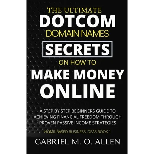 The Ultimate Dotcom Domain Names Secrets on How to Make Money Online: A Step By Step Beginners Guide to Achieving Financial Freedom through Proven Pas - Paperback