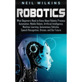 Robotics: What Beginners Need to Know about Robotic Process Automation, Mobile Robots, Artificial Intelligence, Machine Learning, Autonomous Vehicles, - Hardcover