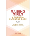 Raising Girls: A Christian Parenting Book: A Practical Guide to Faith-Based Parenting - Paperback