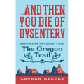 ...and Then You Die of Dysentery: Lessons in Adulting from the Oregon Trail - Hardcover