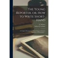 The Young Reporter, or, How to Write Short-hand: a Complete Phonographic Teacher Being an Inductive Exposition of Phonography ... - Paperback