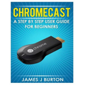 Chromecast: A Step by Step User Guide for Beginners - Paperback