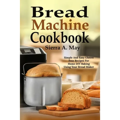 Bread Machine Cookbook: Simple And Easy Gluten Free Recipes For Home DIY Baking Using Your Bread Maker - Paperback