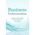 Business Professionalism: A blueprint to help you analyze, equip, plan, and succeed in the workplace - Paperback