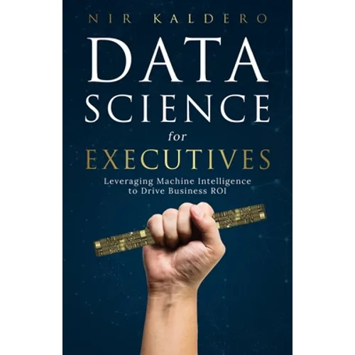 Data Science for Executives: Leveraging Machine Intelligence to Drive Business ROI - Paperback