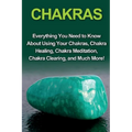 Chakras: Everything you need to know about using your chakras, chakra healing, chakra meditation, chakra clearing, and much more! - Paperback