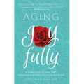 Aging Joyfully: A Woman's Guide to Optimal Health, Relationships, and Fulfillment for Her 50s and Beyond - Paperback