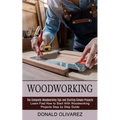 Woodworking: The Complete Woodworking Tips and Starting Simple Projects (Learn Fast How to Start With Woodworking Projects Step by Step Guide) - Paperback