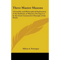 Three Master Masons: A Scientific and Philosophical Explanation of the Emblems of Masonry Proving it to be the Great Constructive Principle of the Wor - Hardcover