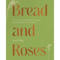 Bread and Roses: 100+ Grain Forward Recipes Featuring Global Ingredients and Botanicals - Hardcover