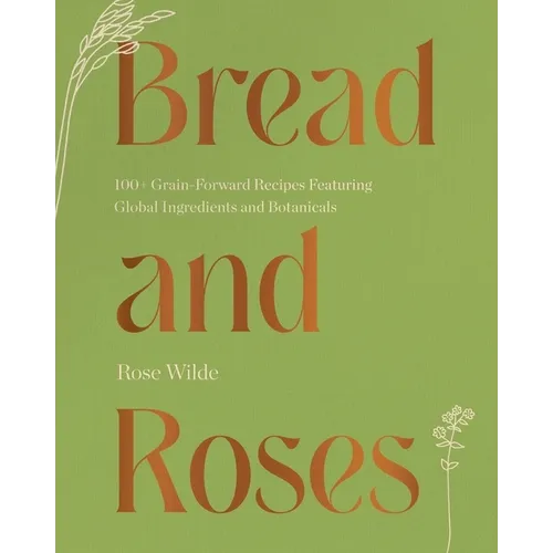 Bread and Roses: 100+ Grain Forward Recipes Featuring Global Ingredients and Botanicals - Hardcover