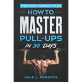 The Home Workout Plan: How to Master Pull-Ups in 30 Days - Paperback