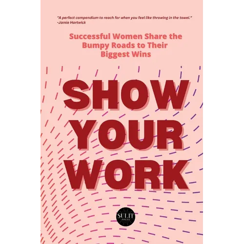 Show Your Work: Successful Women Share the Bumpy Roads to Their Biggest Wins - Paperback