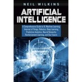 Artificial Intelligence: A Comprehensive Guide to AI, Machine Learning, Internet of Things, Robotics, Deep Learning, Predictive Analytics, Neur - Paperback