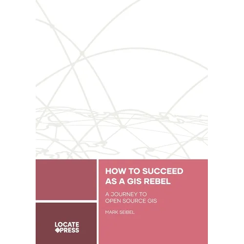How to Succeed as a GIS Rebel: A Journey to Open Source GIS - Paperback