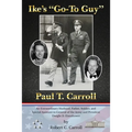 Ike's Go-To Guy, Paul T. Carroll: An Extraordinary Husband, Father, Soldier, and Special Assistant to General of the Army and President Dwight D. Eise - Paperback
