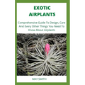 Exotic Airplants: Comprehensive Guide To Design, Care And Every Other Things You Need To Know About Airplants - Paperback