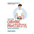 How to Cure Chronic Prostatitis and Get Your Life Back: Answers for sufferers of prostate issues - Paperback