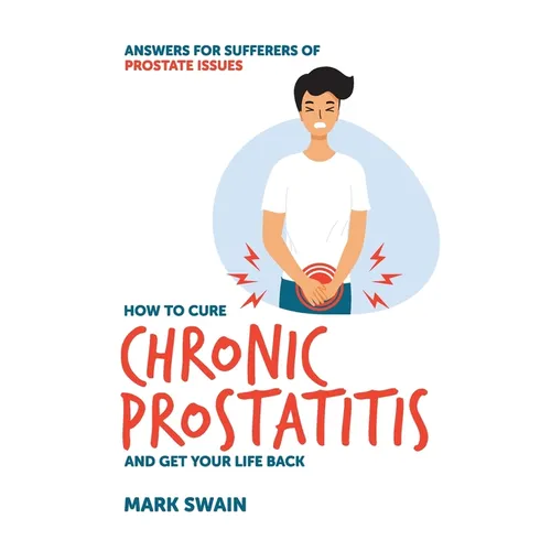 How to Cure Chronic Prostatitis and Get Your Life Back: Answers for sufferers of prostate issues - Paperback
