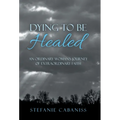 Dying to Be Healed: An Ordinary Woman's Journey of Extraordinary Faith - Hardcover