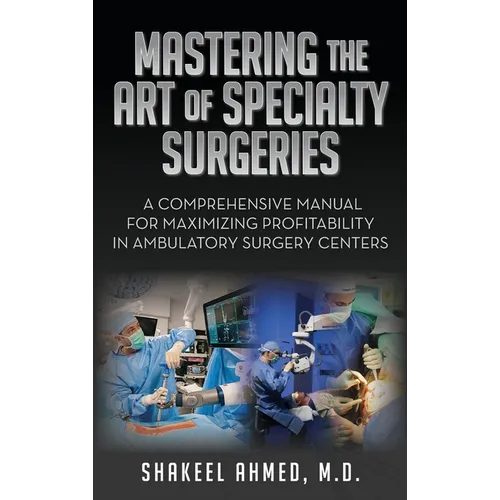 Mastering the Art of Specialty Surgeries: A Comprehensive Manual For Maximizing Profitability In Ambulatory Surgery Centers - Hardcover