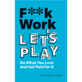 F**k Work, Let's Play: Do What You Love and Get Paid for It - Paperback